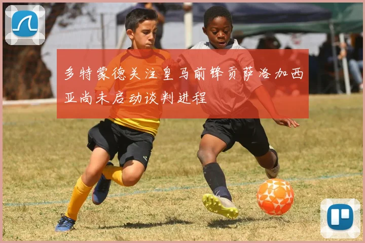 多特蒙德关注皇马前锋贡萨洛加西亚尚未启动谈判进程