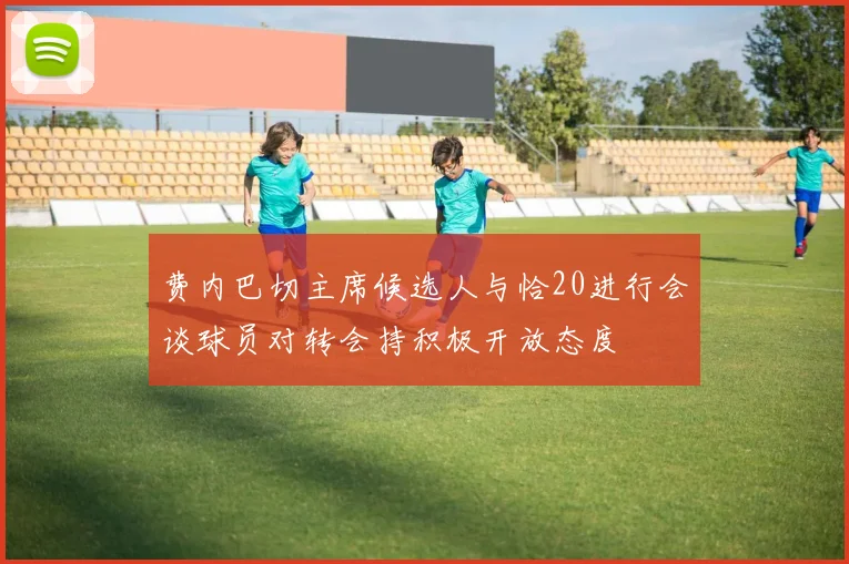 费内巴切主席候选人与恰20进行会谈球员对转会持积极开放态度