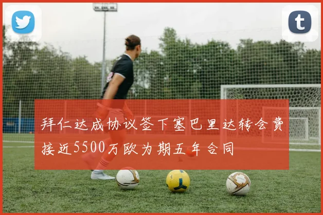 拜仁达成协议签下塞巴里达转会费接近5500万欧为期五年合同