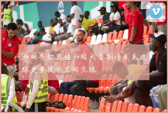 加纳乔称恩佐如同大哥期待未来进球更多提升空间无限