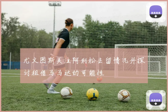 尤文图斯关注阿利松去留情况并探讨租借马马达的可能性