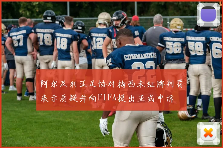 阿尔及利亚足协对梅西未红牌判罚表示质疑并向FIFA提出正式申诉