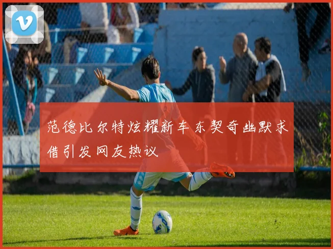 范德比尔特炫耀新车东契奇幽默求借引发网友热议