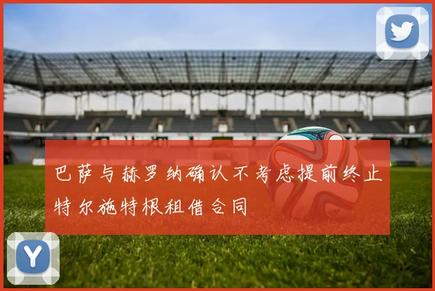 巴萨与赫罗纳确认不考虑提前终止特尔施特根租借合同