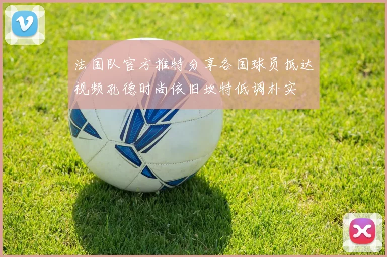 法国队官方推特分享各国球员抵达视频孔德时尚依旧坎特低调朴实