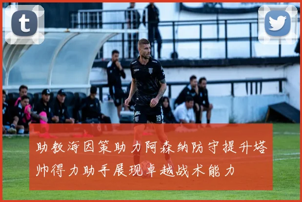 助教海因策助力阿森纳防守提升塔帅得力助手展现卓越战术能力