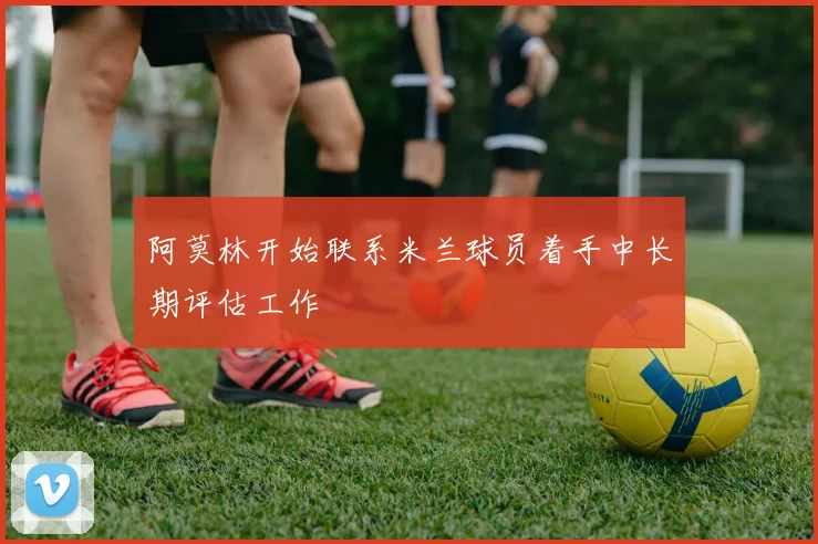 阿莫林开始联系米兰球员着手中长期评估工作