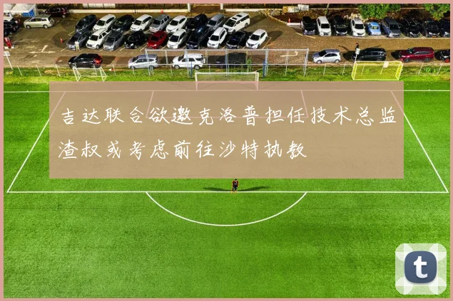 吉达联合欲邀克洛普担任技术总监渣叔或考虑前往沙特执教