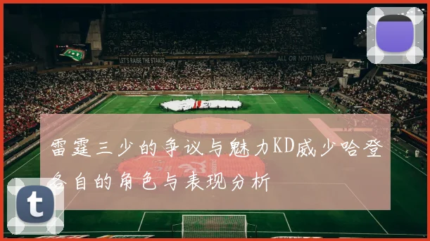 雷霆三少的争议与魅力KD威少哈登各自的角色与表现分析