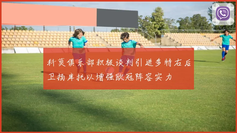 科莫俱乐部积极谈判引进多特右后卫扬库托以增强欧冠阵容实力
