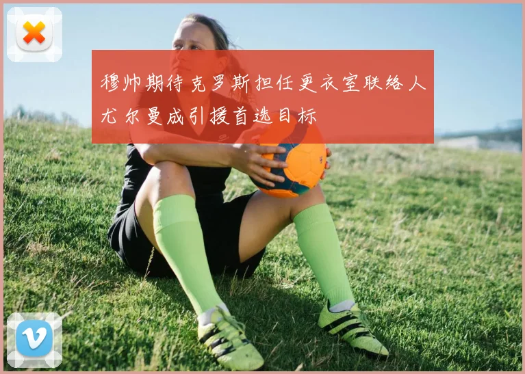 穆帅期待克罗斯担任更衣室联络人尤尔曼成引援首选目标
