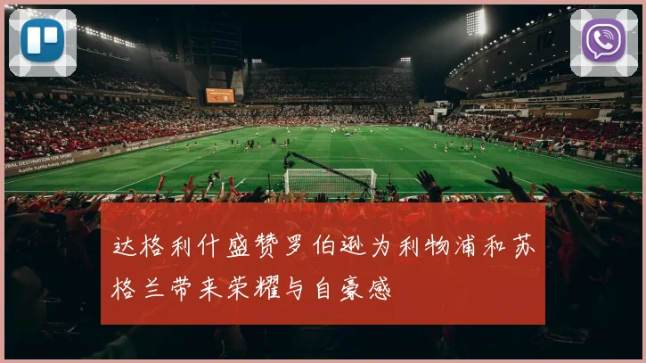达格利什盛赞罗伯逊为利物浦和苏格兰带来荣耀与自豪感
