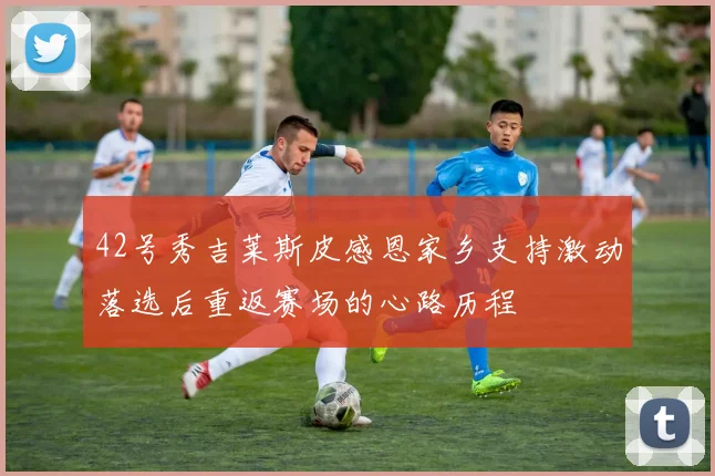 42号秀吉莱斯皮感恩家乡支持激动落选后重返赛场的心路历程