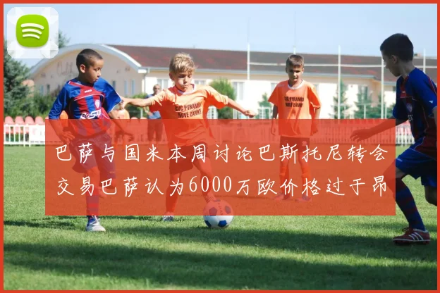 巴萨与国米本周讨论巴斯托尼转会交易巴萨认为6000万欧价格过于昂贵