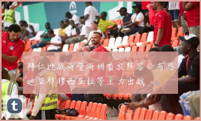 拜仁迎战海登海姆首发阵容公布恩迪亚耶穆西亚拉等主力出战
