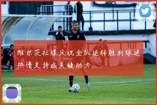 维尔茨社媒庆祝全队逆转胜利球迷热情支持成关键动力
