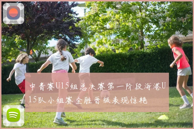 中青赛U15组总决赛第一阶段海港U15队小组赛全胜晋级表现惊艳